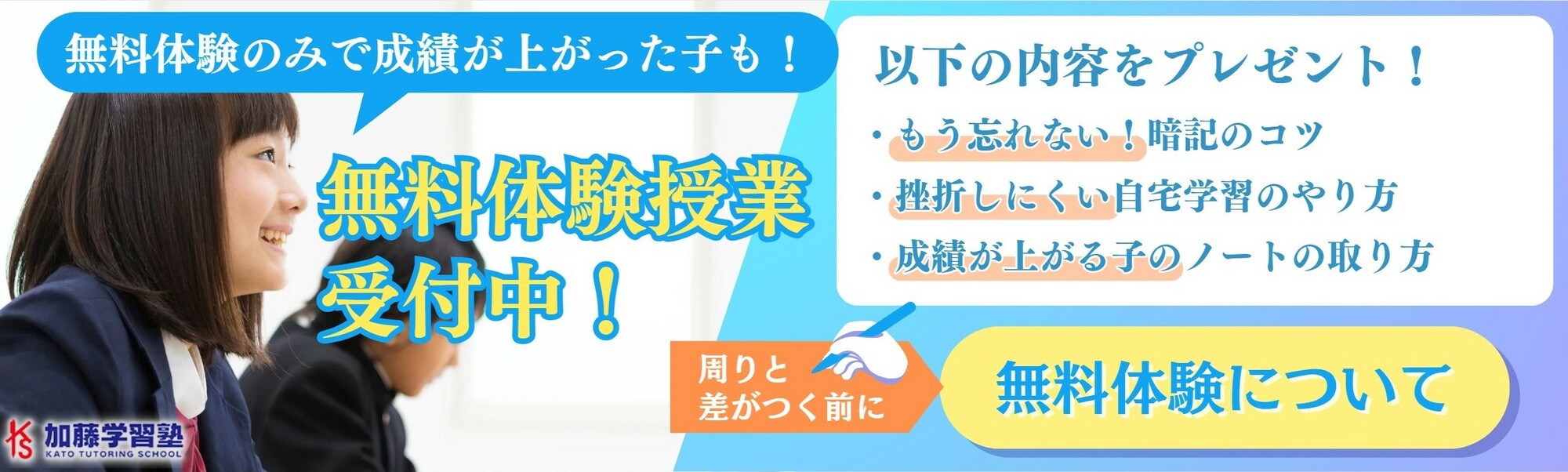 無料体験授業受付中!無料体験のみで成績が上がった子も!無料体験授 業受付中!周りと差がつく前に無料体験について 以下の内容をプレゼント!・もう忘れない!暗記のコツ・挫折しにくい自宅学 習のやり方・成績があがる子のノートの取り方